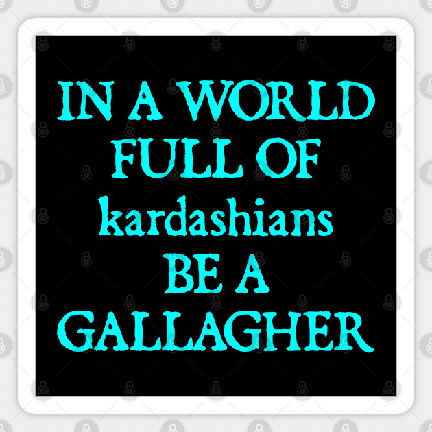 In a World Full of Kardashians Be a Gallagher Magnet by  hal mafhoum?